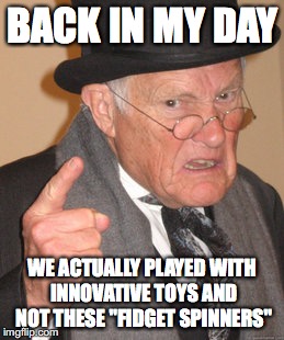Back In My Day Meme | BACK IN MY DAY; WE ACTUALLY PLAYED WITH INNOVATIVE TOYS AND NOT THESE "FIDGET SPINNERS" | image tagged in memes,back in my day | made w/ Imgflip meme maker
