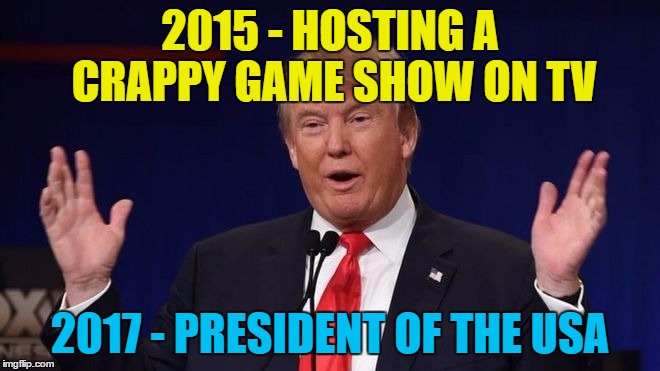 2015 - HOSTING A CRAPPY GAME SHOW ON TV 2017 - PRESIDENT OF THE USA | made w/ Imgflip meme maker