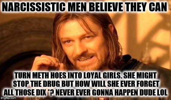 One Does Not Simply Meme | NARCISSISTIC MEN BELIEVE THEY CAN; TURN METH HOES INTO LOYAL GIRLS. SHE MIGHT STOP THE DRUG BUT HOW WILL SHE EVER FORGET ALL THOSE DIX *? NEVER EVER GONNA HAPPEN DUDE LOL | image tagged in memes,one does not simply | made w/ Imgflip meme maker