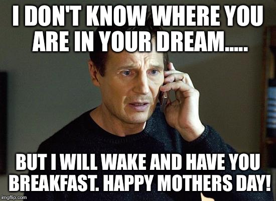 Liam Neeson Taken 2 Meme | I DON'T KNOW WHERE YOU ARE IN YOUR DREAM..... BUT I WILL WAKE AND HAVE YOU BREAKFAST. HAPPY MOTHERS DAY! | image tagged in memes,liam neeson taken 2 | made w/ Imgflip meme maker