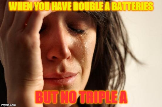 First World Problems | WHEN YOU HAVE DOUBLE A BATTERIES; BUT NO TRIPLE A | image tagged in memes,first world problems | made w/ Imgflip meme maker