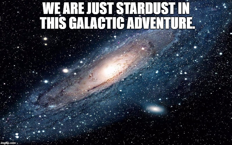 Galaxy | WE ARE JUST STARDUST IN THIS GALACTIC ADVENTURE. | image tagged in galaxy | made w/ Imgflip meme maker