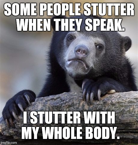 Confession Bear Meme | SOME PEOPLE STUTTER WHEN THEY SPEAK. I STUTTER WITH MY WHOLE BODY. | image tagged in memes,confession bear | made w/ Imgflip meme maker