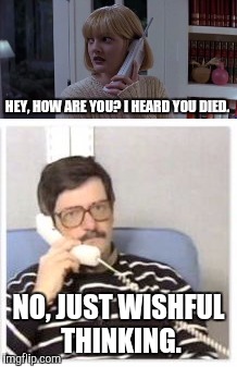 HEY, HOW ARE YOU? I HEARD YOU DIED. NO, JUST WISHFUL THINKING. | image tagged in memes,phone call,old friends | made w/ Imgflip meme maker