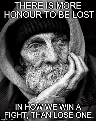 THERE IS MORE HONOUR TO BE LOST; IN HOW WE WIN A FIGHT, THAN LOSE ONE. | image tagged in home | made w/ Imgflip meme maker