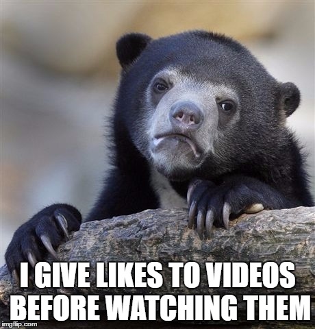 Confession Bear | I GIVE LIKES TO VIDEOS BEFORE WATCHING THEM | image tagged in memes,confession bear | made w/ Imgflip meme maker