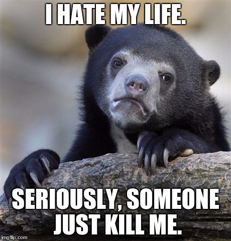 Confession Bear | I HATE MY LIFE. SERIOUSLY, SOMEONE JUST KILL ME. | image tagged in memes,confession bear | made w/ Imgflip meme maker