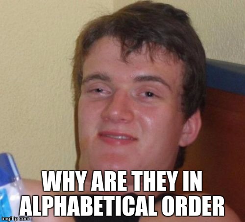 10 Guy Meme | WHY ARE THEY IN ALPHABETICAL ORDER | image tagged in memes,10 guy | made w/ Imgflip meme maker