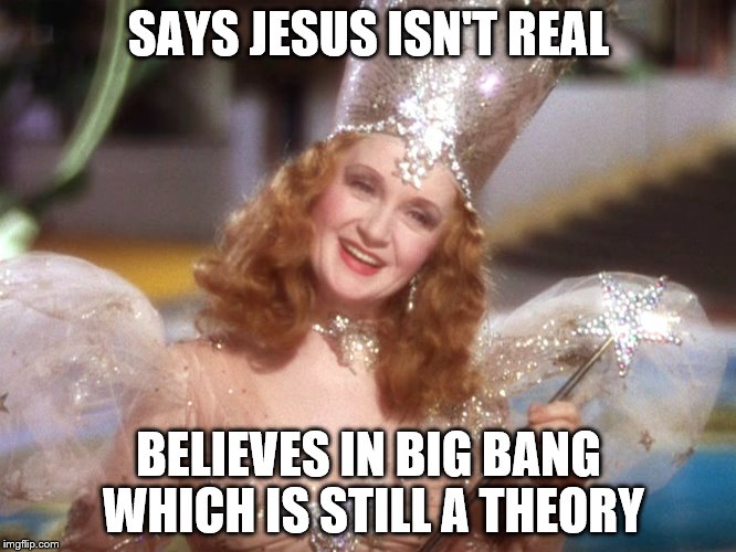 good witch wizard of oz neoliberalism meme | SAYS JESUS ISN'T REAL; BELIEVES IN BIG BANG WHICH IS STILL A THEORY | image tagged in good witch wizard of oz neoliberalism meme,funny,donald trump,2017 | made w/ Imgflip meme maker