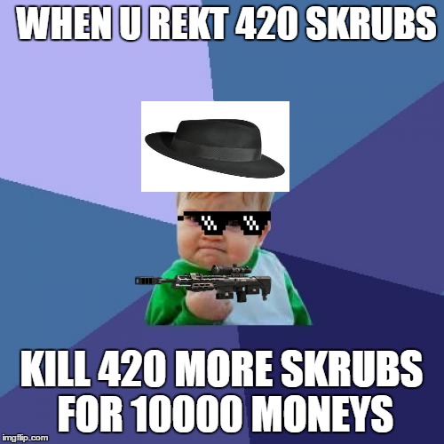 Success Kid | WHEN U REKT 420 SKRUBS; KILL 420 MORE SKRUBS FOR 10000 MONEYS | image tagged in memes,success kid | made w/ Imgflip meme maker