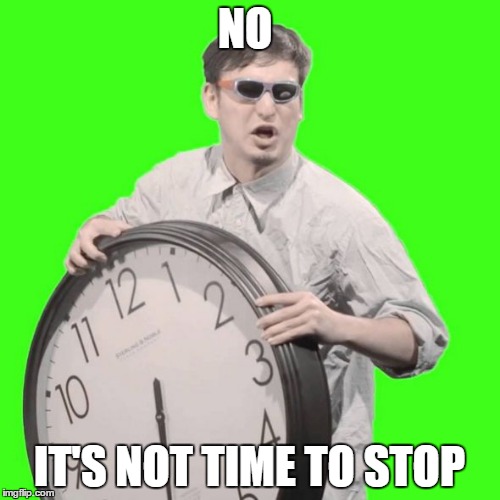 It's Time To Stop | NO; IT'S NOT TIME TO STOP | image tagged in it's time to stop | made w/ Imgflip meme maker