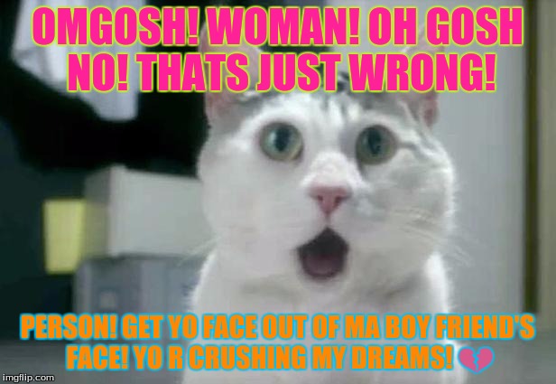 OMG Cat | OMGOSH! WOMAN! OH GOSH NO! THATS JUST WRONG! PERSON! GET YO FACE OUT OF MA BOY FRIEND'S FACE! YO R CRUSHING MY DREAMS! 💔 | image tagged in memes,omg cat | made w/ Imgflip meme maker