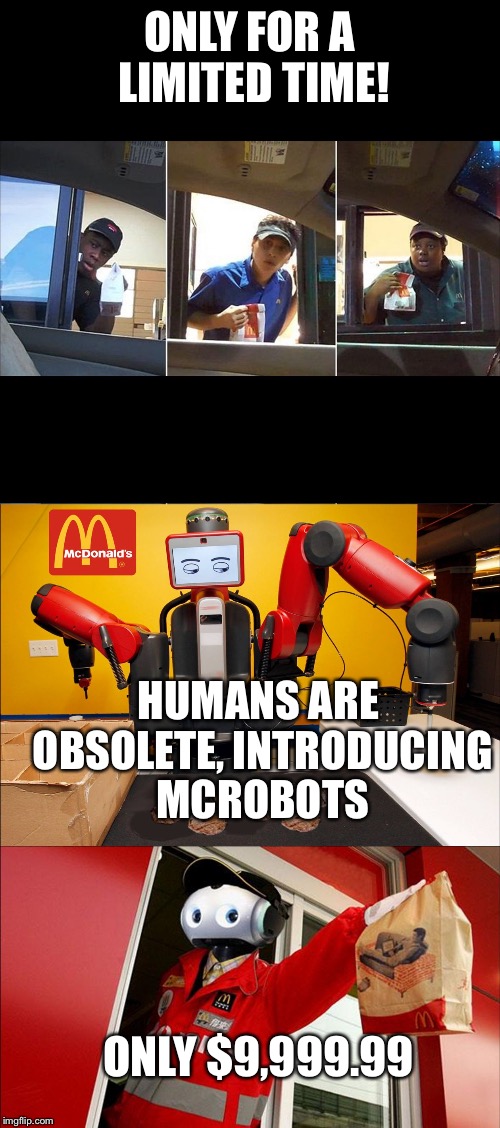 ONLY FOR A LIMITED TIME! HUMANS ARE OBSOLETE, INTRODUCING MCROBOTS; ONLY $9,999.99 | image tagged in future of mcdonald's | made w/ Imgflip meme maker