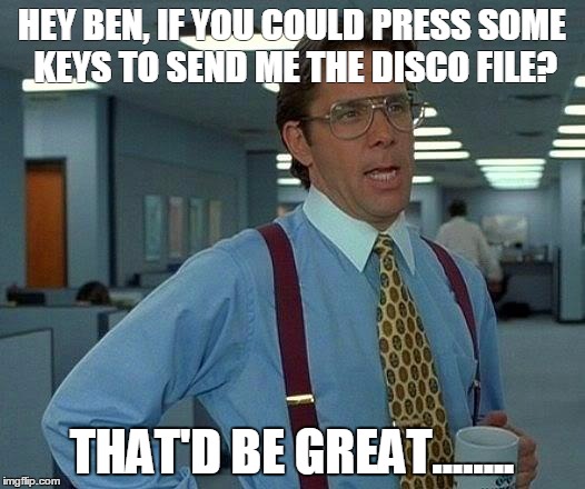 That Would Be Great Meme | HEY BEN, IF YOU COULD PRESS SOME KEYS TO SEND ME THE DISCO FILE? THAT'D BE GREAT........ | image tagged in memes,that would be great | made w/ Imgflip meme maker
