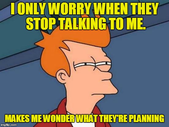 Futurama Fry Meme | I ONLY WORRY WHEN THEY STOP TALKING TO ME. MAKES ME WONDER WHAT THEY'RE PLANNING | image tagged in memes,futurama fry | made w/ Imgflip meme maker