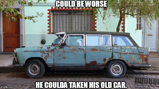 COULD BE WORSE HE COULDA TAKEN HIS OLD CAR. | made w/ Imgflip meme maker