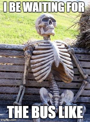 Waiting Skeleton Meme | I BE WAITING FOR; THE BUS LIKE | image tagged in memes,waiting skeleton | made w/ Imgflip meme maker