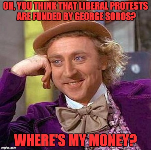 Creepy Condescending Wonka | OH, YOU THINK THAT LIBERAL PROTESTS ARE FUNDED BY GEORGE SOROS? WHERE'S MY MONEY? | image tagged in memes,creepy condescending wonka | made w/ Imgflip meme maker