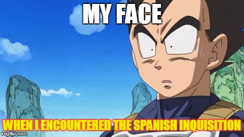 Nobody expects the... | MY FACE; WHEN I ENCOUNTERED THE SPANISH INQUISITION | image tagged in memes,surprized vegeta,nobody expects the spanish inquisition monty python,spanish inquisition | made w/ Imgflip meme maker