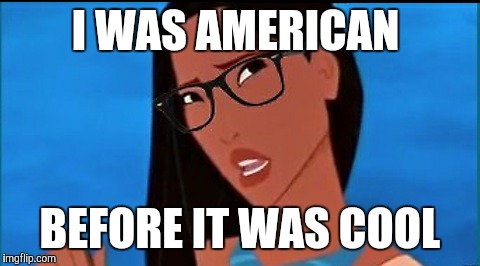 Hipster Pocahontas | I WAS AMERICAN; BEFORE IT WAS COOL | image tagged in hipster pocahontas | made w/ Imgflip meme maker