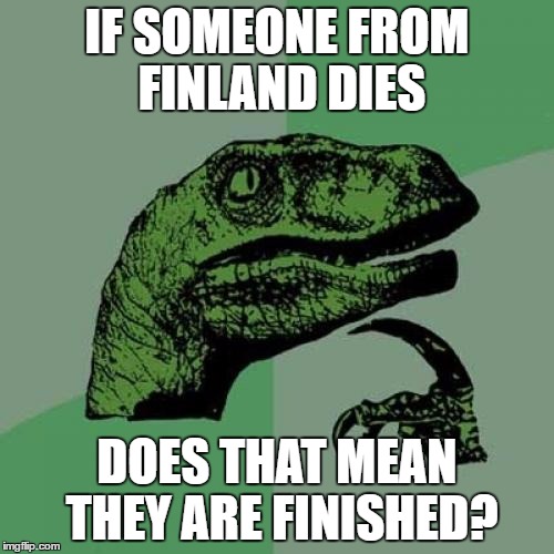 Philosoraptor | IF SOMEONE FROM FINLAND DIES; DOES THAT MEAN THEY ARE FINISHED? | image tagged in memes,philosoraptor | made w/ Imgflip meme maker