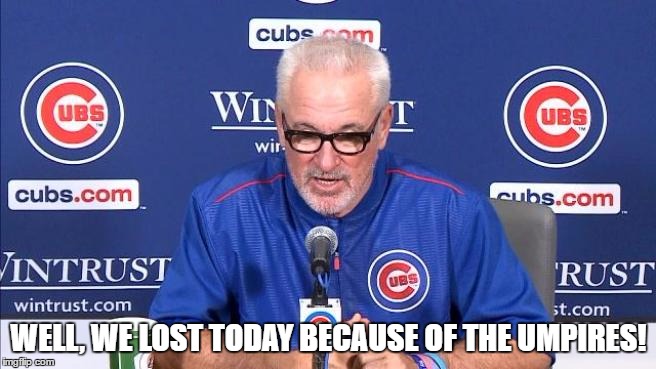 joe maddon excuses | WELL, WE LOST TODAY BECAUSE OF THE UMPIRES! | image tagged in joe maddon,chicago cubs,excuses | made w/ Imgflip meme maker