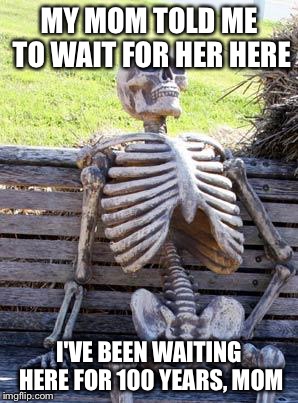 Waiting Skeleton | MY MOM TOLD ME TO WAIT FOR HER HERE; I'VE BEEN WAITING HERE FOR 100 YEARS, MOM | image tagged in memes,waiting skeleton | made w/ Imgflip meme maker