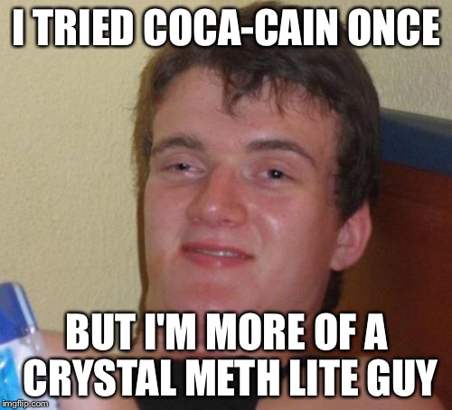 10 Guy Meme | I TRIED COCA-CAIN ONCE BUT I'M MORE OF A CRYSTAL METH LITE GUY | image tagged in memes,10 guy | made w/ Imgflip meme maker