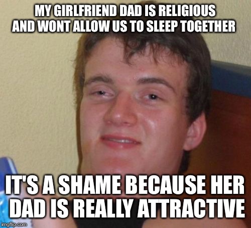 Bi means game for everyone  | MY GIRLFRIEND DAD IS RELIGIOUS AND WONT ALLOW US TO SLEEP TOGETHER; IT'S A SHAME BECAUSE HER DAD IS REALLY ATTRACTIVE | image tagged in memes,10 guy,funny | made w/ Imgflip meme maker