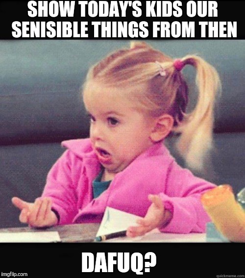 SHOW TODAY'S KIDS OUR SENISIBLE THINGS FROM THEN DAFUQ? | made w/ Imgflip meme maker