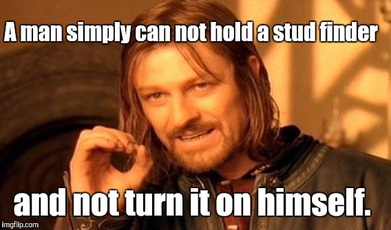Guys will understand this.  | A man simply can not hold a stud finder; and not turn it on himself. | image tagged in memes,one does not simply | made w/ Imgflip meme maker
