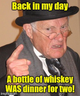 Back In My Day Meme | Back in my day A bottle of whiskey WAS dinner for two! | image tagged in memes,back in my day | made w/ Imgflip meme maker