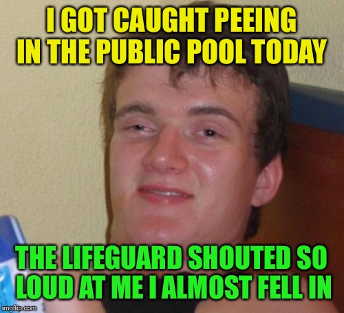 10 Guy Meme | I GOT CAUGHT PEEING IN THE PUBLIC POOL TODAY; THE LIFEGUARD SHOUTED SO LOUD AT ME I ALMOST FELL IN | image tagged in memes,10 guy | made w/ Imgflip meme maker