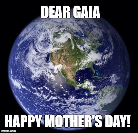 Mother Earth Mother's Day | DEAR GAIA; HAPPY MOTHER'S DAY! | image tagged in mothers day,earth | made w/ Imgflip meme maker