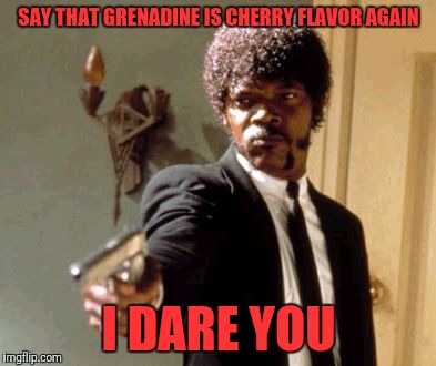 It is pomegranate | SAY THAT GRENADINE IS CHERRY FLAVOR AGAIN; I DARE YOU | image tagged in memes,say that again i dare you | made w/ Imgflip meme maker