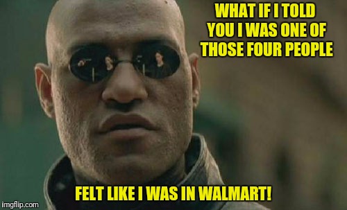 Matrix Morpheus Meme | WHAT IF I TOLD YOU I WAS ONE OF THOSE FOUR PEOPLE FELT LIKE I WAS IN WALMART! | image tagged in memes,matrix morpheus | made w/ Imgflip meme maker