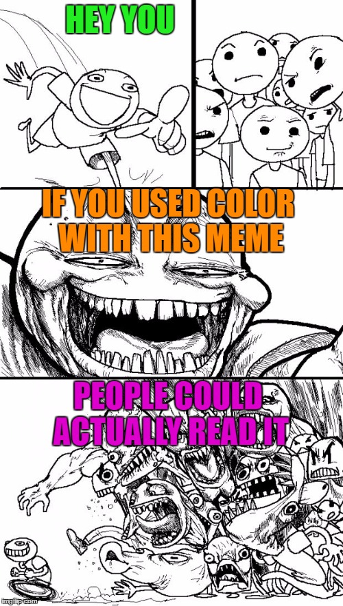 Hey Internet Meme | HEY YOU; IF YOU USED COLOR WITH THIS MEME; PEOPLE COULD ACTUALLY READ IT | image tagged in memes,hey internet | made w/ Imgflip meme maker