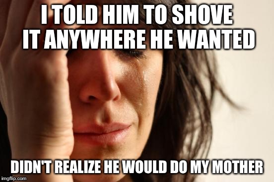 First World Problems Meme | I TOLD HIM TO SHOVE IT ANYWHERE HE WANTED; DIDN'T REALIZE HE WOULD DO MY MOTHER | image tagged in memes,first world problems | made w/ Imgflip meme maker