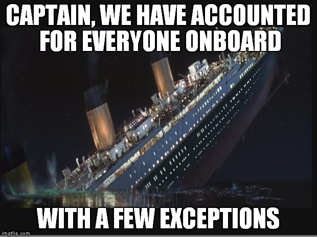 ...with a few exceptions 
 | CAPTAIN, WE HAVE ACCOUNTED FOR EVERYONE ONBOARD; WITH A FEW EXCEPTIONS | image tagged in titanic sinking,with a few exceptions | made w/ Imgflip meme maker