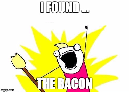 X All The Y | I FOUND ... THE BACON | image tagged in memes,x all the y | made w/ Imgflip meme maker
