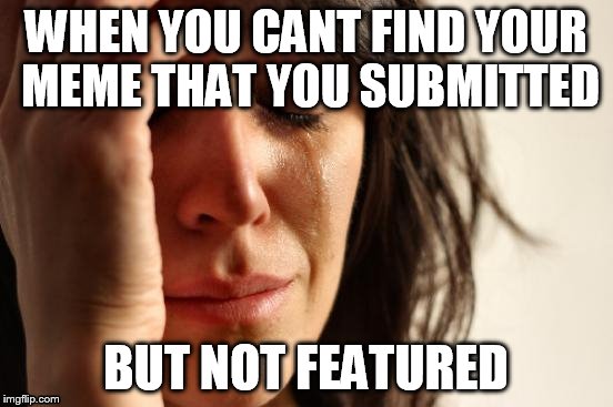 First World Problems | WHEN YOU CANT FIND YOUR MEME THAT YOU SUBMITTED; BUT NOT FEATURED | image tagged in memes,first world problems | made w/ Imgflip meme maker