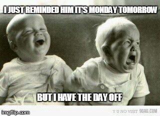 Crying baby | I JUST REMINDED HIM IT'S MONDAY TOMORROW; BUT I HAVE THE DAY OFF | image tagged in crying baby | made w/ Imgflip meme maker