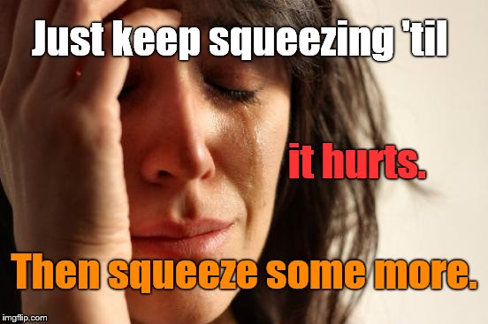First World Problems Meme | Just keep squeezing 'til Then squeeze some more. it hurts. | image tagged in memes,first world problems | made w/ Imgflip meme maker