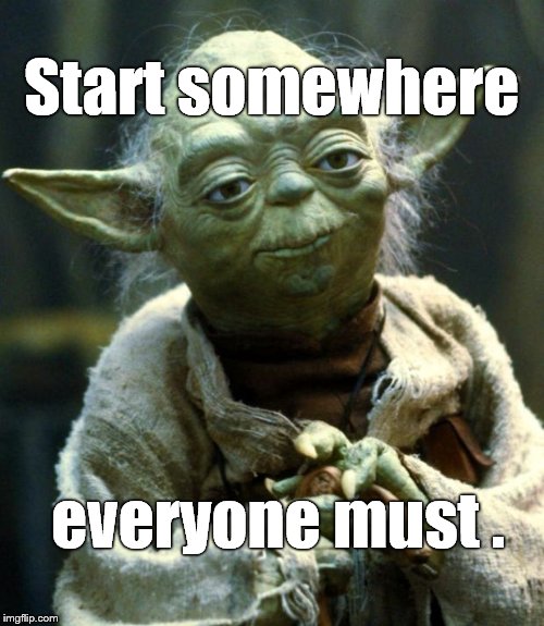 Star Wars Yoda Meme | Start somewhere everyone must . | image tagged in memes,star wars yoda | made w/ Imgflip meme maker