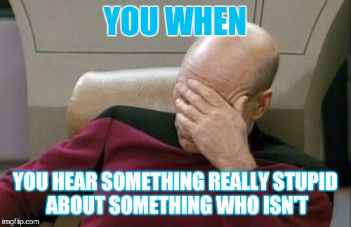 Hearing stupidity | YOU WHEN; YOU HEAR SOMETHING REALLY STUPID ABOUT SOMETHING WHO ISN'T | image tagged in memes,captain picard facepalm | made w/ Imgflip meme maker