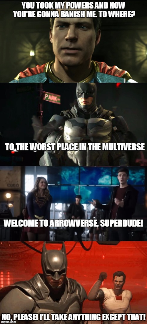 Injustice Superman banished to Arrowverse | YOU TOOK MY POWERS AND NOW YOU'RE GONNA BANISH ME. TO WHERE? TO THE WORST PLACE IN THE MULTIVERSE; WELCOME TO ARROWVERSE, SUPERDUDE! NO, PLEASE! I'LL TAKE ANYTHING EXCEPT THAT! | image tagged in injustice,batman and superman | made w/ Imgflip meme maker
