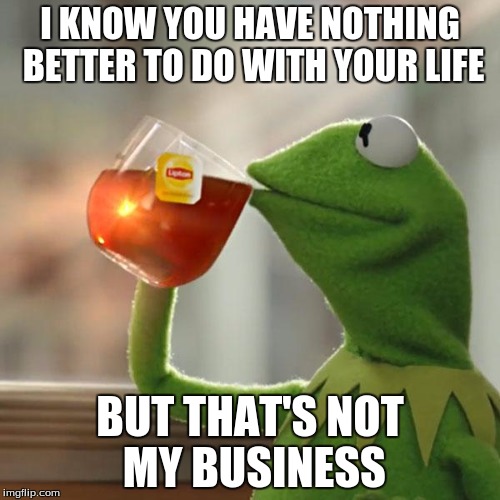 I Know... I Know... I Just Don't Care | I KNOW YOU HAVE NOTHING BETTER TO DO WITH YOUR LIFE; BUT THAT'S NOT MY BUSINESS | image tagged in memes,but thats none of my business,kermit the frog,life,nothing better to do | made w/ Imgflip meme maker