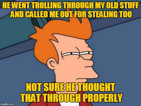 Futurama Fry Meme | HE WENT TROLLING THROUGH MY OLD STUFF AND CALLED ME OUT FOR STEALING TOO NOT SURE HE THOUGHT THAT THROUGH PROPERLY | image tagged in memes,futurama fry | made w/ Imgflip meme maker