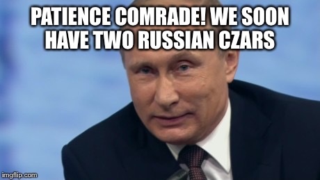 PATIENCE COMRADE! WE SOON HAVE TWO RUSSIAN CZARS | made w/ Imgflip meme maker