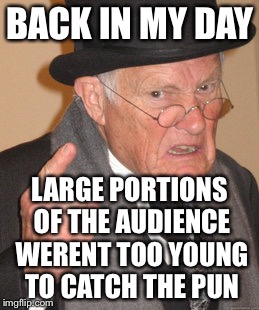 Back In My Day Meme | BACK IN MY DAY LARGE PORTIONS OF THE AUDIENCE WERENT TOO YOUNG TO CATCH THE PUN | image tagged in memes,back in my day | made w/ Imgflip meme maker